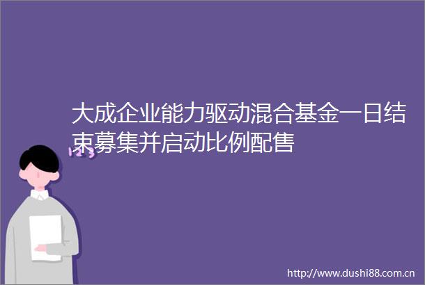 大成企业能力驱动混合基金一日结束募集并启动比例配售