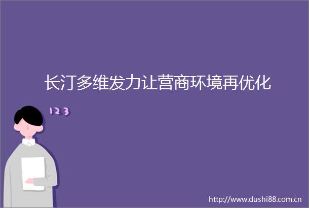 长汀多维发力让营商环境再优化