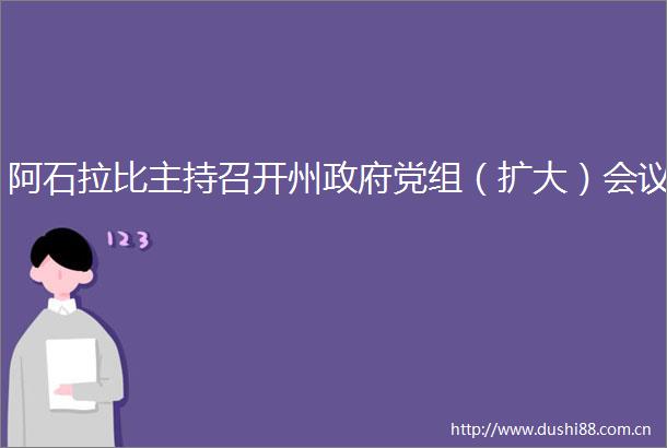 阿石拉比主持召开州党组（扩大）会议