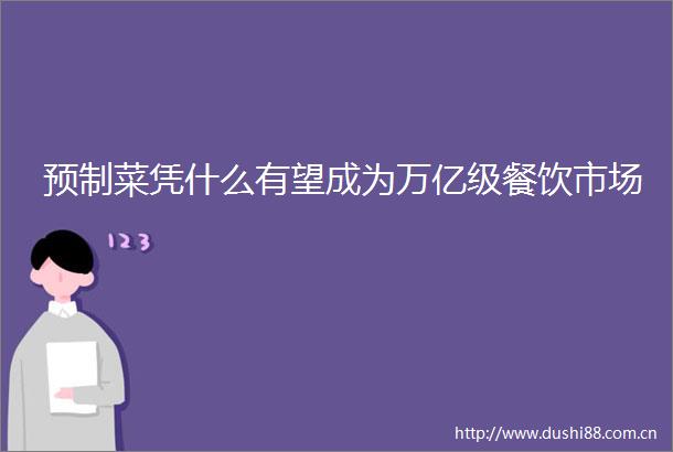 预制菜凭什么有望成为万亿级餐饮市场