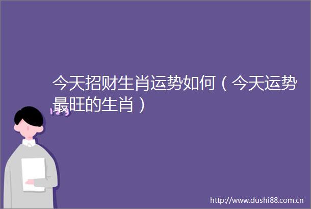 今天招财生肖运势如何（今天运势最旺的生肖）