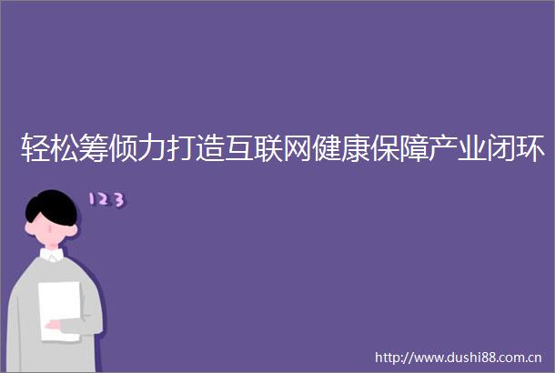 轻松筹倾力打造互联网健康保障产业闭环