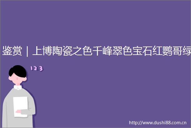 鉴赏｜上博陶瓷之色千峰翠色宝石红鹦哥绿