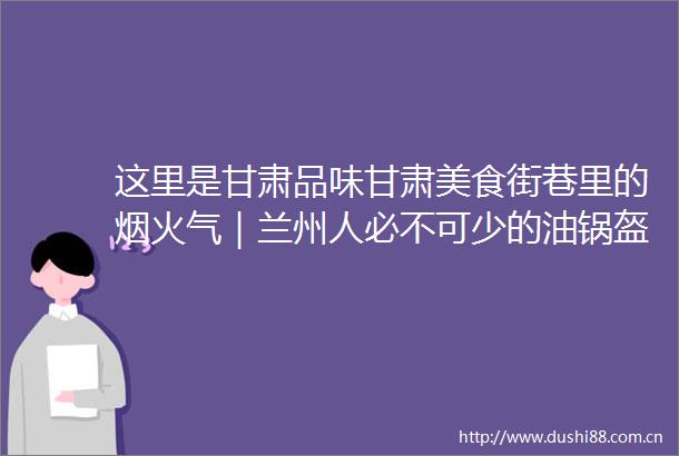 这里是甘肃品味甘肃美食街巷里的烟火气｜兰州人必不可少的油锅盔你爱吃原味的五仁的还是豆沙的