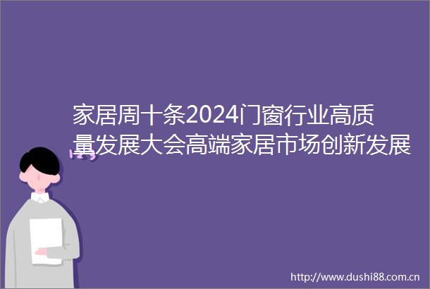 家居周十条2024门窗行业高质量发展大会高端家居市场创新发展思享会成功2025年家居国补商家报名开始