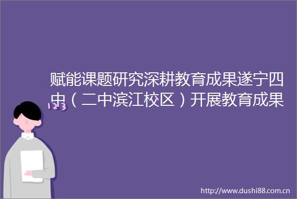 赋能课题研究深耕教育成果遂宁四中（二中滨江校区）开展教育成果报告撰写专题讲座