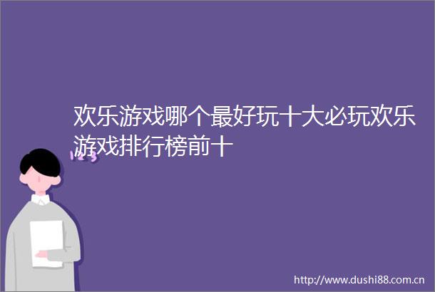 欢乐游戏哪个最好玩十大必玩欢乐游戏排行榜前十