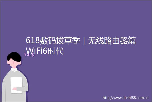 618数码拔草季｜无线路由器篇WiFi6时代