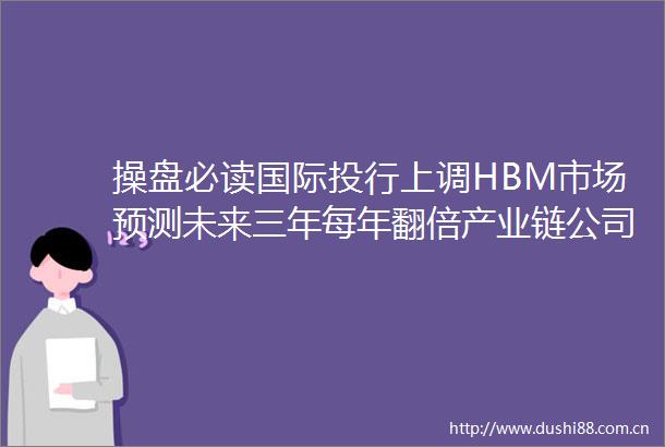 操盘必读国际投行上调HBM市场预测未来三年每年翻倍产业链公司受关注道指跌超400点黄仁勋身家突破1000亿美元