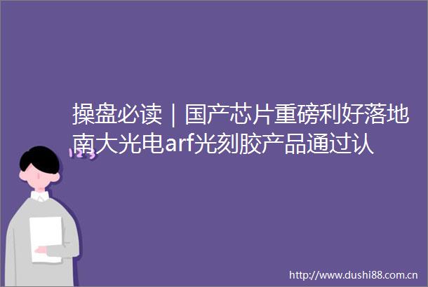 操盘必读｜国产芯片重磅利好落地南大光电arf光刻胶产品通过认证美三大股指创新高