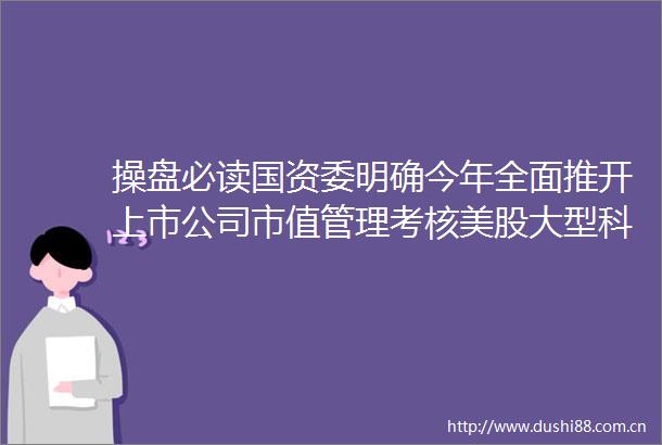 操盘必读国资委明确今年全面推开上市公司市值管理考核美股大型科技股多数上涨