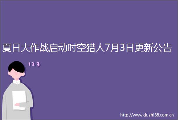 夏日大作战启动时空猎人7月3日更新公告