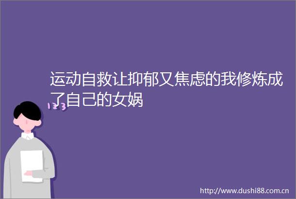 运动自救让抑郁又焦虑的我修炼成了自己的女娲