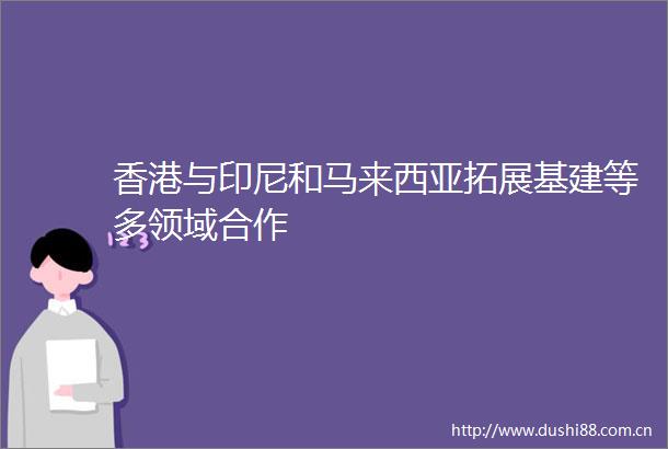 香港与印尼和马来西亚拓展基建等多领域合作