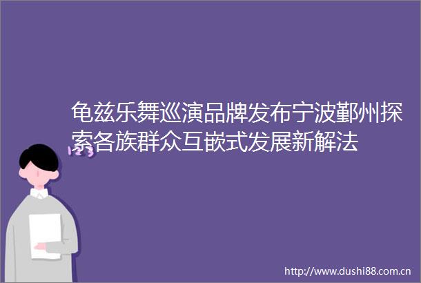龟兹乐舞巡演品牌发布宁波鄞州探索各族群众互嵌式发展新解法