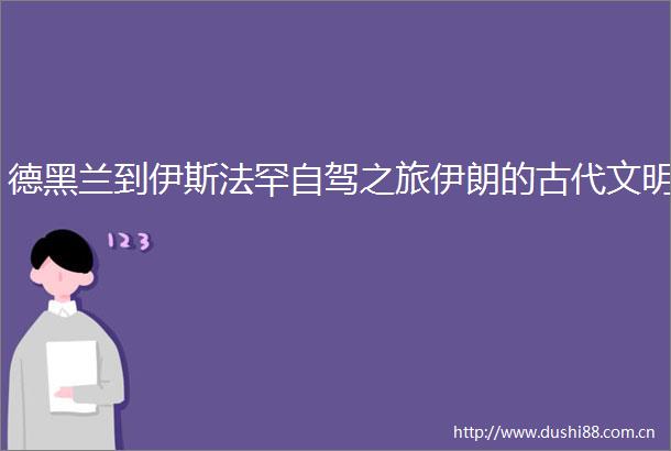 德黑兰到伊斯法罕自驾之旅伊朗的古代文明