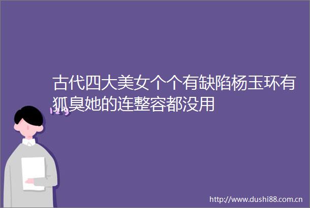 古代四大美女个个有缺陷杨玉环有狐臭她的连整容都没用