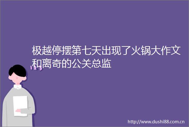 极越停摆第七天出现了火锅大作文和离奇的公关总监