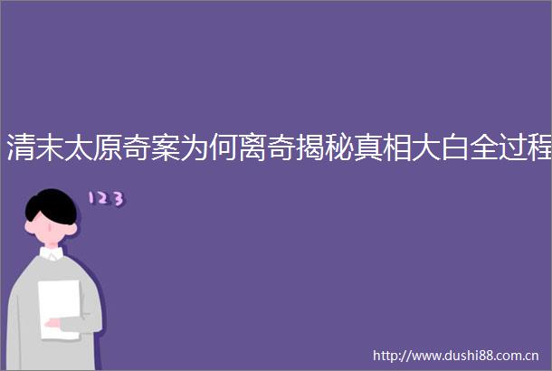 清末太原奇案为何离奇揭秘真相大白全过程