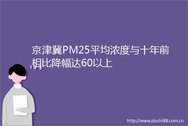 京津冀PM25平均浓度与十年前相比降幅达60以上
