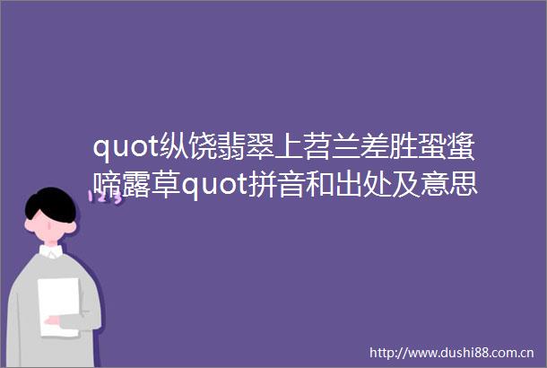quot纵饶翡翠上苕兰差胜蛩螀啼露草quot拼音和出处及意思