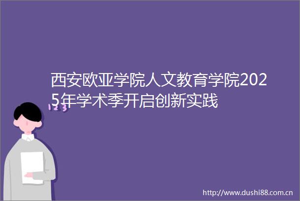西安欧亚学院人文教育学院2025年学术季开启创新实践