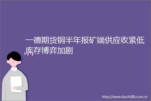 一德期货铜半年报矿端供应收紧低库存博弈加剧