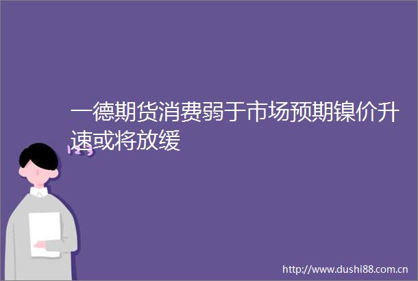 一德期货消费弱于市场预期镍价升速或将放缓