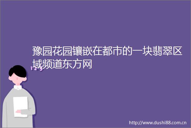 豫园花园镶嵌在都市的一块翡翠区域频道东方网