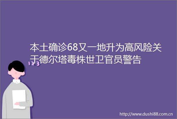 本土确诊68又一地升为高风险关于德尔塔毒株世卫官员警告