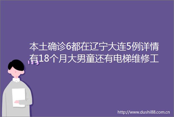 本土确诊6都在辽宁大连5例详情有18个月大男童还有电梯维修工