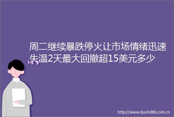 周二继续暴跌停火让市场情绪迅速失温2天最大回撤超15美元多少人应对不及遭遇重挫
