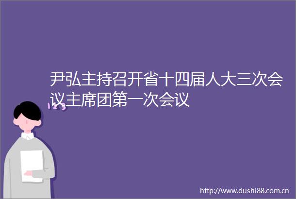 尹弘主持召开省十四届人大三次会议团第一次会议