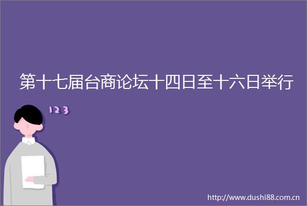 第十七届台商论坛十四日至十六日举行
