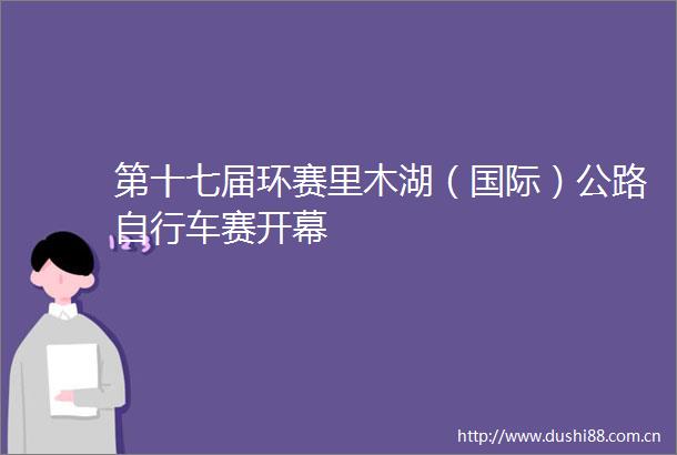 第十七届环赛里木湖（国际）公路自行车赛开幕