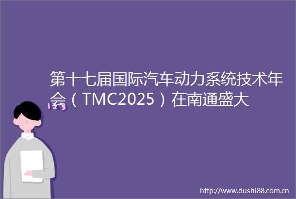 第十七届国际汽车动力系统技术年会（TMC2025）在南通盛大开幕