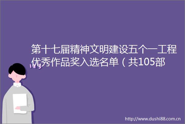 第十七届精神文明建设五个一工程优秀作品奖入选名单（共105部）