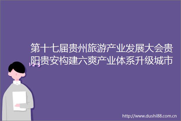 第十七届贵州旅游产业发展大会贵阳贵安构建六爽产业体系升级城市品牌