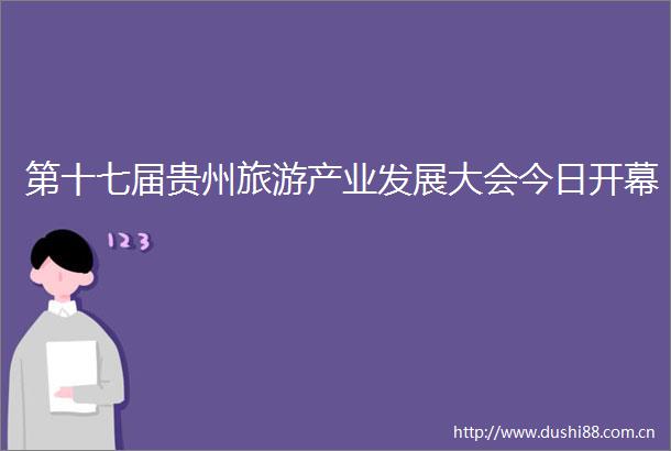 第十七届贵州旅游产业发展大会今日开幕