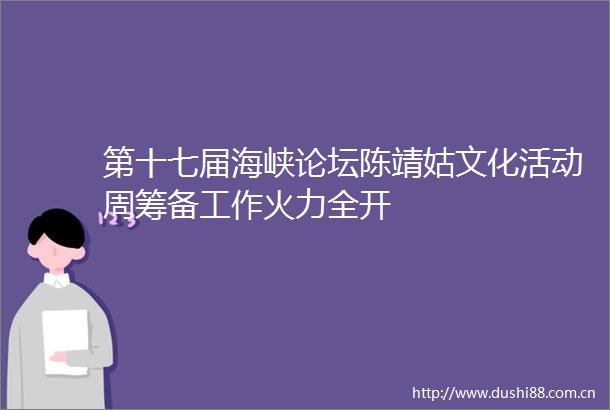 第十七届海峡论坛陈靖姑文化活动周筹备工作火力全开