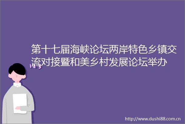 第十七届海峡论坛两岸特色乡镇交流对接暨和美乡村发展论坛举办