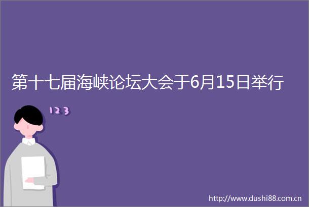第十七届海峡论坛大会于6月15日举行