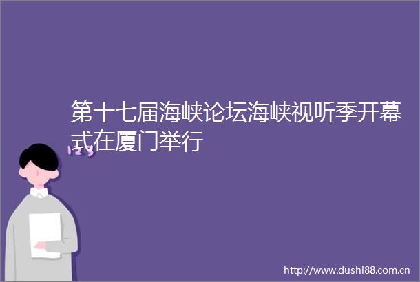 第十七届海峡论坛海峡视听季开幕式在厦门举行