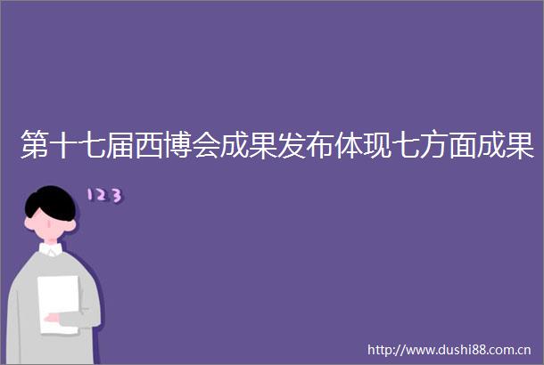 第十七届西博会成果发布体现七方面成果
