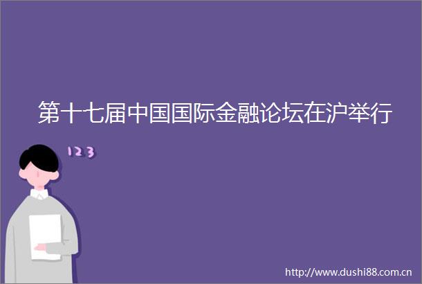 第十七届国际金融论坛在沪举行