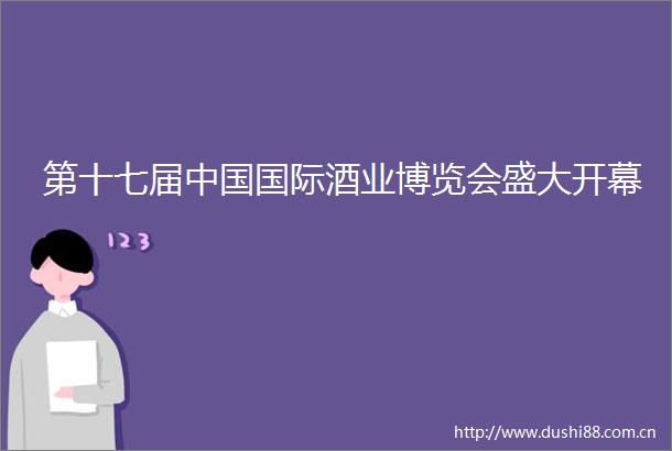 第十七届国际酒业博览会盛大开幕