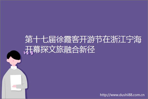 第十七届徐霞客开游节在浙江宁海开幕探文旅融合新径