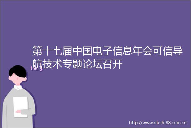 第十七届电子信息年会可信导航技术专题论坛召开