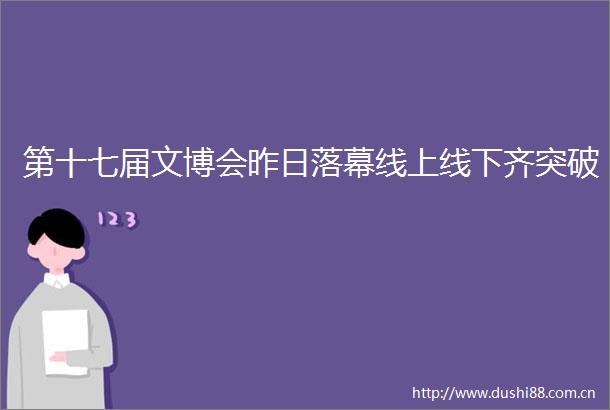 第十七届文博会昨日落幕线上线下齐突破