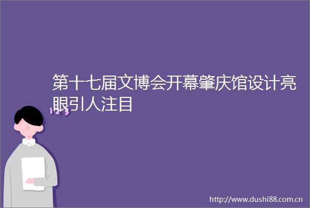 第十七届文博会开幕肇庆馆设计亮眼引人注目